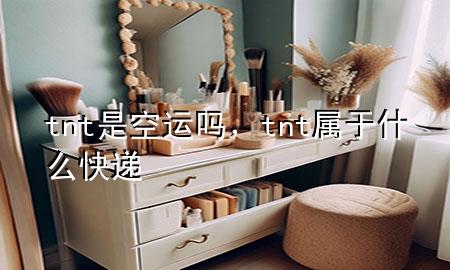 tnt是空运吗,tnt属于什么快递