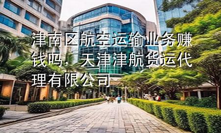 津南区航空运输业务赚钱吗,天津津航货运代理有限公司