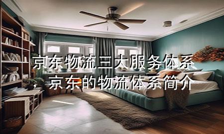 京东物流三大服务体系，京东的物流体系简介