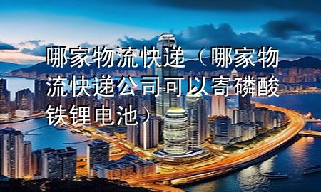 哪家物流快递（哪家物流快递公司可以寄磷酸铁锂电池）