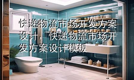 快递物流市场开发方案设计，快递物流市场开发方案设计模板