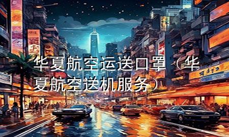 华夏航空运送口罩(华夏航空送机服务)