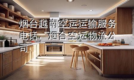 烟台越南空运运输服务电话,烟台空运物流公司