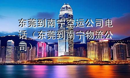 东莞到南宁空运公司电话(东莞到南宁物流公司)