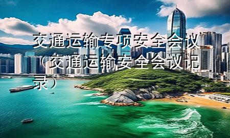 交通运输专项安全会议（交通运输安全会议记录）