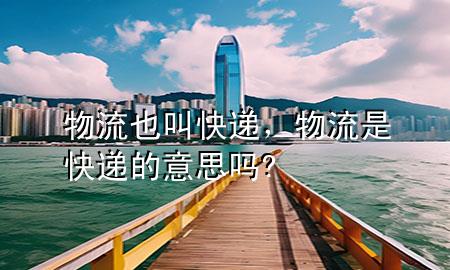 物流也叫快递,物流是快递的意思吗?