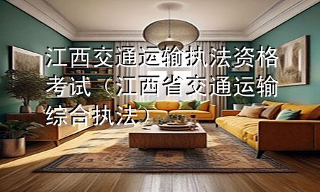 江西交通运输执法资格考试(江西省交通运输综合执法)