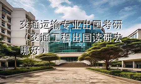 交通运输专业出国考研(交通工程出国读研去哪好)