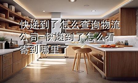 快递到了怎么查询物流公司-快递到了怎么看寄到哪里了