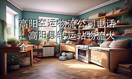 高阳空运物流公司电话,高阳县转运站物流大全