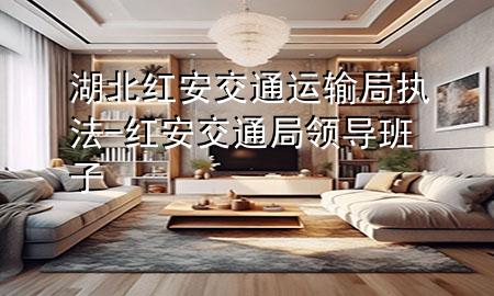 湖北红安交通运输局执法-红安交通局领导班子