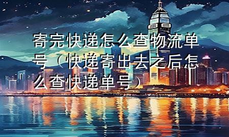寄完快递怎么查物流单号（快递寄出去之后怎么查快递单号）