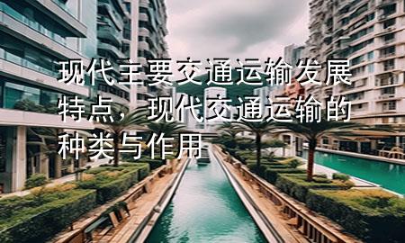 现代主要交通运输发展特点,现代交通运输的种类与作用