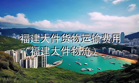 福建大件货物运输费用(福建大件物流)