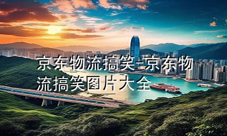 京东物流搞笑-京东物流搞笑图片大全