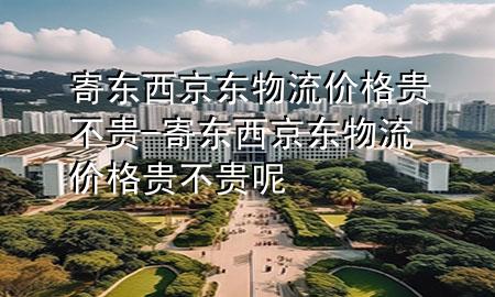 寄东西京东物流价格贵不贵-寄东西京东物流价格贵不贵呢