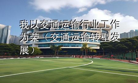 我以交通运输行业工作为荣(交通运输转型发展)