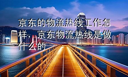 京东的物流热线工作怎样,京东物流热线是做什么的