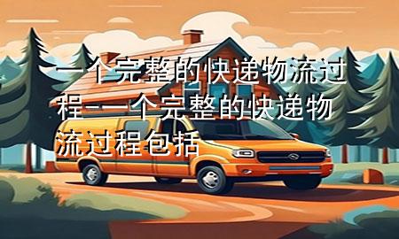 一个完整的快递物流过程-一个完整的快递物流过程包括