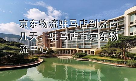 京东物流驻马店到济南几天,驻马店市京东物流中心