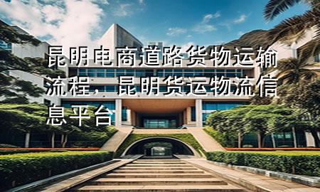 昆明电商道路货物运输流程,昆明货运物流信息平台
