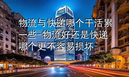 物流与快递哪个干活累一些-物流好还是快递哪个更不容易损坏