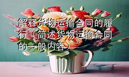 解释货物运输合同的履行（简述货物运输合同的一般内容）