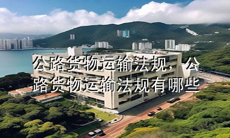 公路货物运输法规,公路货物运输法规有哪些