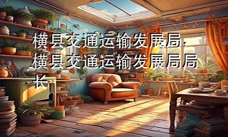 横县交通运输发展局,横县交通运输发展局局长