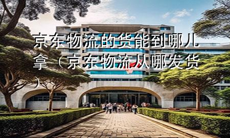 京东物流的货能到哪儿拿（京东物流从哪发货）