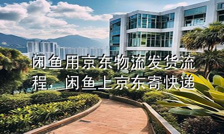 闲鱼用京东物流发货流程,闲鱼上京东寄快递