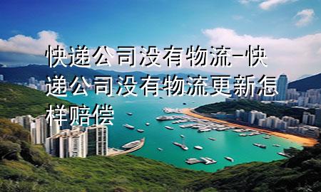 快递公司没有物流-快递公司没有物流更新怎样赔偿