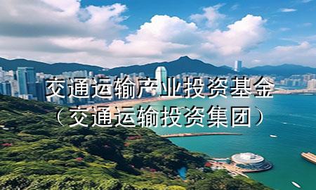 交通运输产业投资基金(交通运输投资集团)