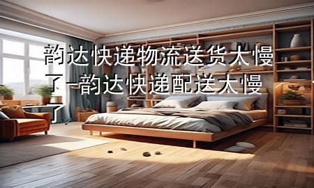 韵达快递物流送货太慢了-韵达快递配送太慢了