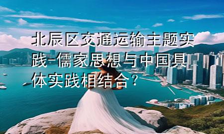 北辰区交通运输主题实践-儒家思想与中国具体实践相结合?