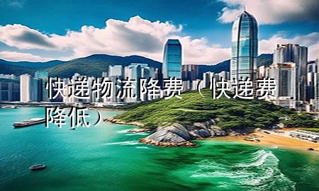 快递物流降费(快递费降低)