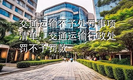 交通运输不予处罚事项清单,交通运输行政处罚不予罚款