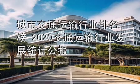 城市交通运输行业排名榜-2020交通运输行业发展统计公报