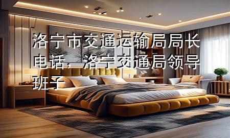 洛宁市交通运输局局长电话,洛宁交通局领导班子