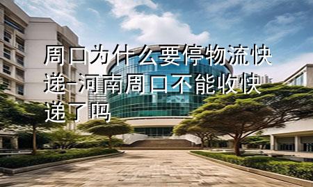 周口为什么要停物流快递-河南周口不能收快递了吗