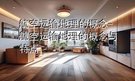 航空运输地理的概念-航空运输地理的概念与特点
