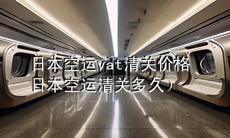 日本空运vat清关价格(日本空运清关多久)