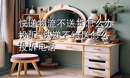 快递物流不送货怎么办投诉-快递不给送怎么投诉电话