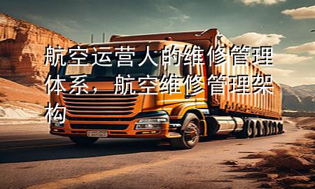 航空运营人的维修管理体系,航空维修管理架构