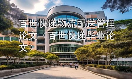 百世快递物流配送管理论文(百世快递毕业论文)