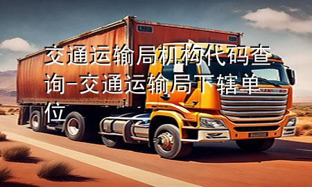 交通运输局机构代码查询-交通运输局下辖单位