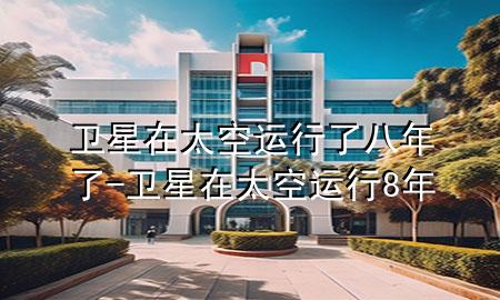 卫星在太空运行了八年了-卫星在太空运行8年