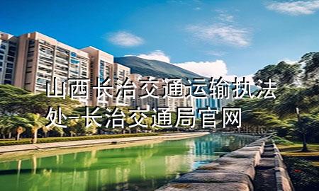 山西长治交通运输执法处-长治交通局官网