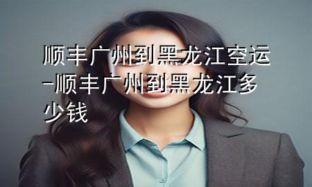 顺丰广州到黑龙江空运-顺丰广州到黑龙江多少钱