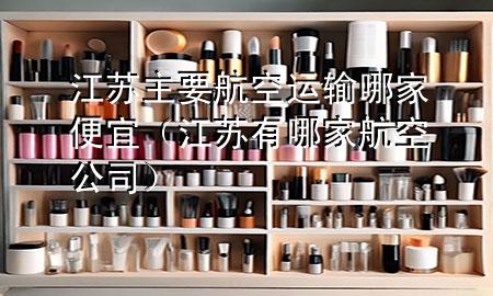 江苏主要航空运输哪家便宜(江苏有哪家航空公司)